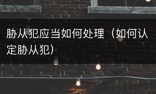 胁从犯应当如何处理（如何认定胁从犯）