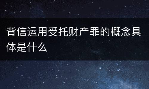 背信运用受托财产罪的概念具体是什么