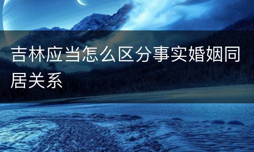 吉林应当怎么区分事实婚姻同居关系