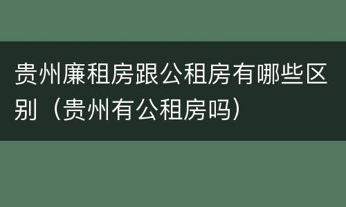 贵州廉租房跟公租房有哪些区别（贵州有公租房吗）