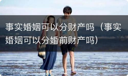 事实婚姻可以分财产吗（事实婚姻可以分婚前财产吗）