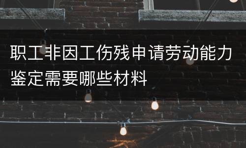 职工非因工伤残申请劳动能力鉴定需要哪些材料
