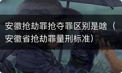 安徽抢劫罪抢夺罪区别是啥（安徽省抢劫罪量刑标准）