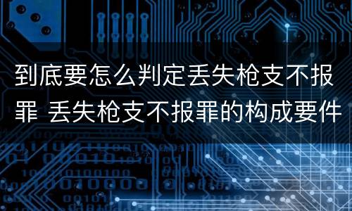 到底要怎么判定丢失枪支不报罪 丢失枪支不报罪的构成要件