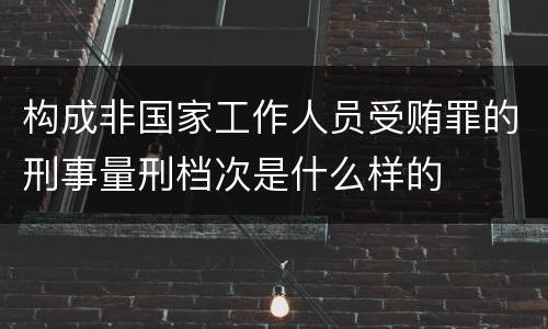 构成非国家工作人员受贿罪的刑事量刑档次是什么样的
