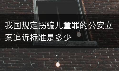 我国规定拐骗儿童罪的公安立案追诉标准是多少