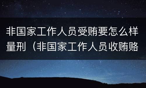 非国家工作人员受贿要怎么样量刑（非国家工作人员收贿赂量刑标准）