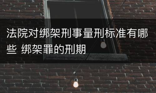 法院对绑架刑事量刑标准有哪些 绑架罪的刑期