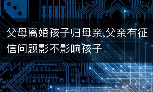 父母离婚孩子归母亲,父亲有征信问题影不影响孩子