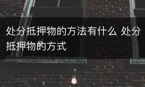 处分抵押物的方法有什么 处分抵押物的方式