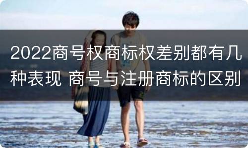 2022商号权商标权差别都有几种表现 商号与注册商标的区别