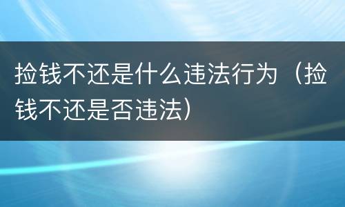 捡钱不还是什么违法行为（捡钱不还是否违法）