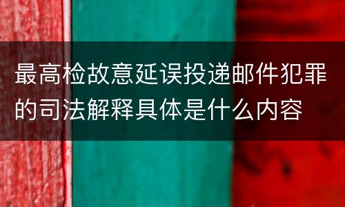 最高检故意延误投递邮件犯罪的司法解释具体是什么内容