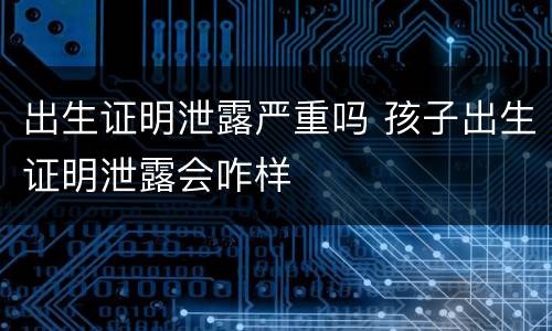 出生证明泄露严重吗 孩子出生证明泄露会咋样