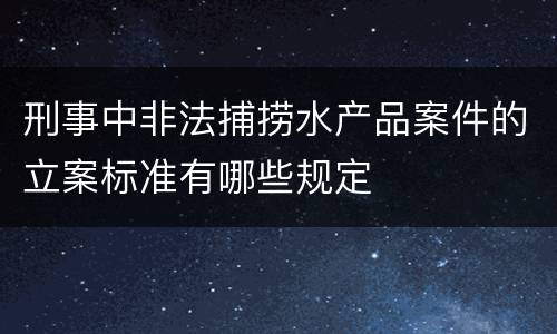 刑事中非法捕捞水产品案件的立案标准有哪些规定