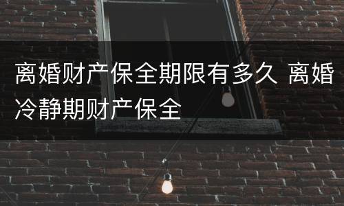 离婚财产保全期限有多久 离婚冷静期财产保全
