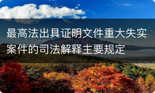 最高法出具证明文件重大失实案件的司法解释主要规定