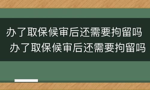 办了取保候审后还需要拘留吗 办了取保候审后还需要拘留吗