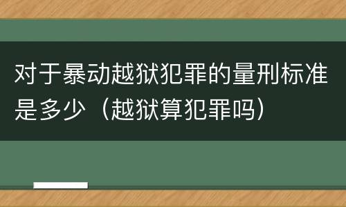 对于暴动越狱犯罪的量刑标准是多少（越狱算犯罪吗）