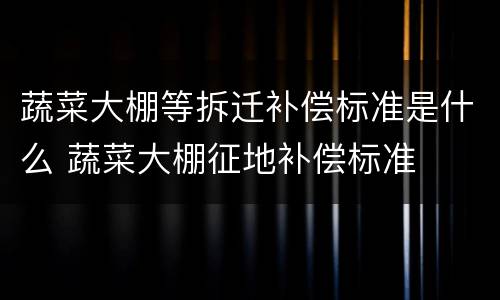 蔬菜大棚等拆迁补偿标准是什么 蔬菜大棚征地补偿标准