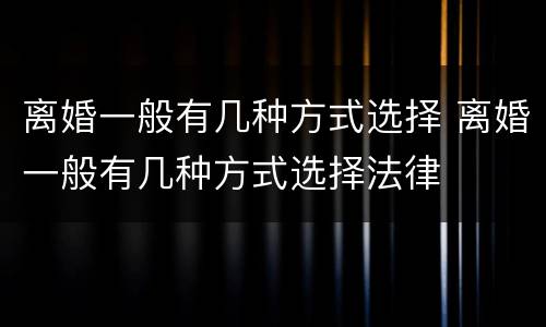 离婚一般有几种方式选择 离婚一般有几种方式选择法律