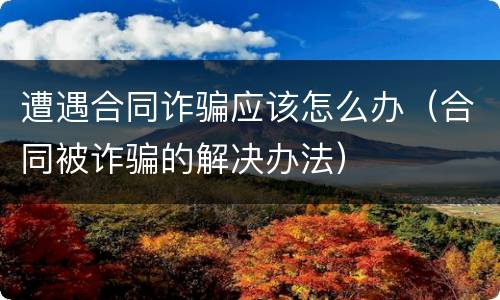 遭遇合同诈骗应该怎么办（合同被诈骗的解决办法）