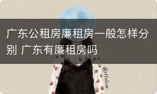 广东公租房廉租房一般怎样分别 广东有廉租房吗