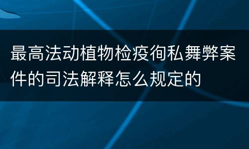 最高法动植物检疫徇私舞弊案件的司法解释怎么规定的