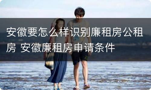 安徽要怎么样识别廉租房公租房 安徽廉租房申请条件