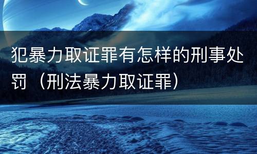 犯暴力取证罪有怎样的刑事处罚（刑法暴力取证罪）