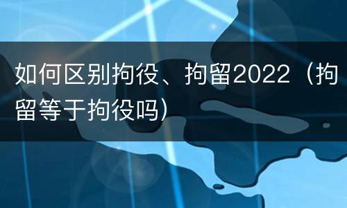 如何区别拘役、拘留2022（拘留等于拘役吗）