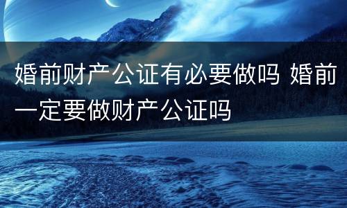 婚前财产公证有必要做吗 婚前一定要做财产公证吗
