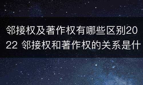 邻接权及著作权有哪些区别2022 邻接权和著作权的关系是什么