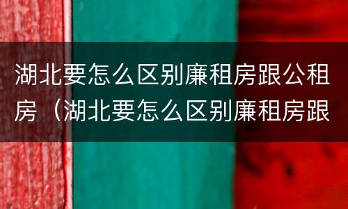 湖北要怎么区别廉租房跟公租房（湖北要怎么区别廉租房跟公租房呢）