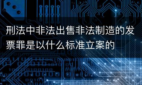 刑法中非法出售非法制造的发票罪是以什么标准立案的