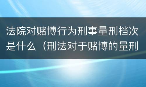 法院对赌博行为刑事量刑档次是什么（刑法对于赌博的量刑）