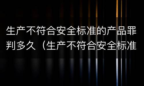 生产不符合安全标准的产品罪判多久（生产不符合安全标准的产品罪判多久罚款）