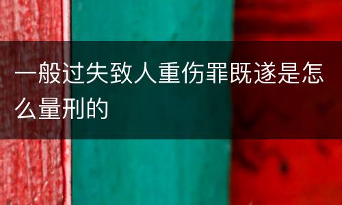 一般过失致人重伤罪既遂是怎么量刑的