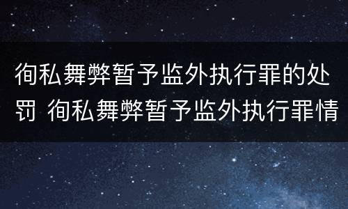 徇私舞弊暂予监外执行罪的处罚 徇私舞弊暂予监外执行罪情节严重