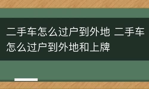 二手车怎么过户到外地 二手车怎么过户到外地和上牌
