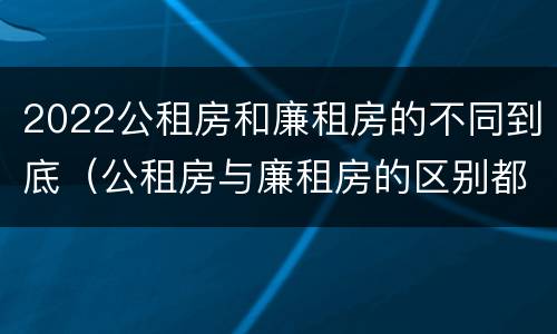 2022公租房和廉租房的不同到底（公租房与廉租房的区别都在此,别再搞错了!）