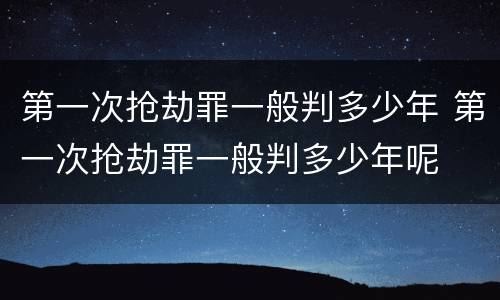 第一次抢劫罪一般判多少年 第一次抢劫罪一般判多少年呢