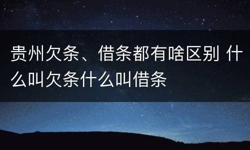 贵州欠条、借条都有啥区别 什么叫欠条什么叫借条