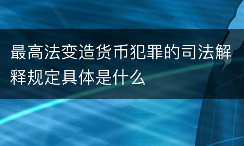 最高法变造货币犯罪的司法解释规定具体是什么
