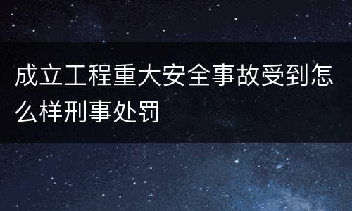 成立工程重大安全事故受到怎么样刑事处罚