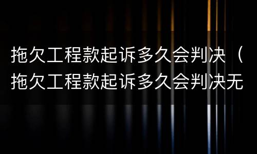 拖欠工程款起诉多久会判决（拖欠工程款起诉多久会判决无效）