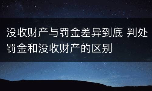 没收财产与罚金差异到底 判处罚金和没收财产的区别