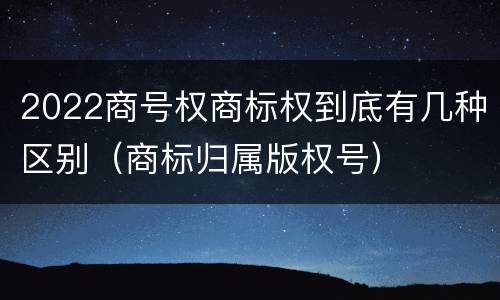 2022商号权商标权到底有几种区别（商标归属版权号）