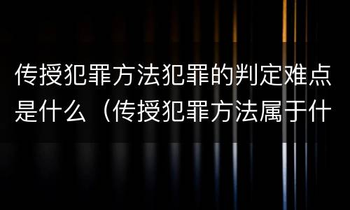 传授犯罪方法犯罪的判定难点是什么（传授犯罪方法属于什么犯）