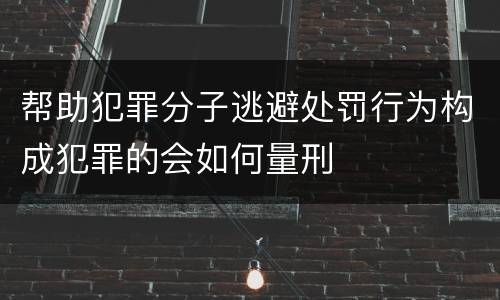 帮助犯罪分子逃避处罚行为构成犯罪的会如何量刑
